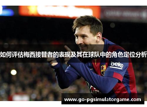 如何评估梅西接替者的表现及其在球队中的角色定位分析 如何评估梅西接替者的表现及其在球队中的角色定位分析