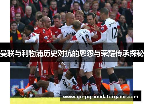 曼联与利物浦历史对抗的恩怨与荣耀传承探秘 曼联与利物浦历史对抗的恩怨与荣耀传承探秘