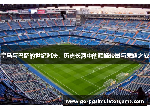 皇马与巴萨的世纪对决:历史长河中的巅峰较量与荣耀之战 皇马与巴萨的世纪对决:历史长河中的巅峰较量与荣耀之战
