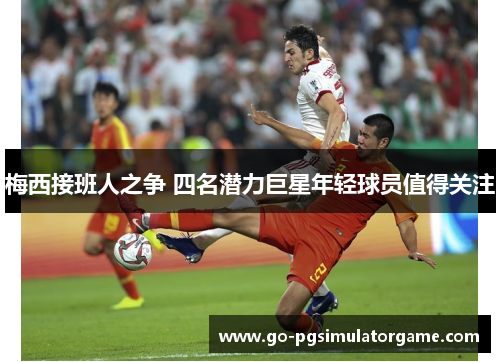 梅西接班人之争 四名潜力巨星年轻球员值得关注