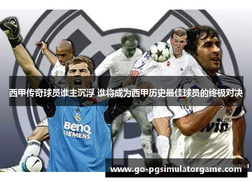 西甲传奇球员谁主沉浮 谁将成为西甲历史最佳球员的终极对决 西甲传奇球员谁主沉浮 谁将成为西甲历史最佳球员的终极对决