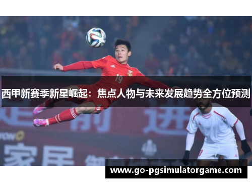 西甲新赛季新星崛起:焦点人物与未来发展趋势全方位预测 西甲新赛季新星崛起:焦点人物与未来发展趋势全方位预测