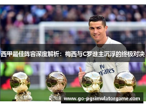 西甲最佳阵容深度解析:梅西与C罗谁主沉浮的终极对决 西甲最佳阵容深度解析:梅西与C罗谁主沉浮的终极对决