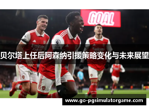 贝尔塔上任后阿森纳引援策略变化与未来展望 贝尔塔上任后阿森纳引援策略变化与未来展望