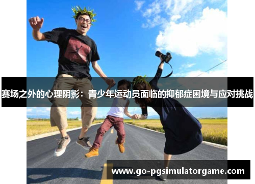 赛场之外的心理阴影:青少年运动员面临的抑郁症困境与应对挑战 赛场之外的心理阴影:青少年运动员面临的抑郁症困境与应对挑战