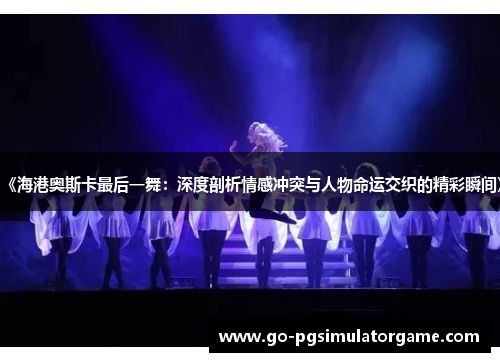 《海港奥斯卡最后一舞:深度剖析情感冲突与人物命运交织的精彩瞬间》 《海港奥斯卡最后一舞:深度剖析情感冲突与人物命运交织的精彩瞬间》