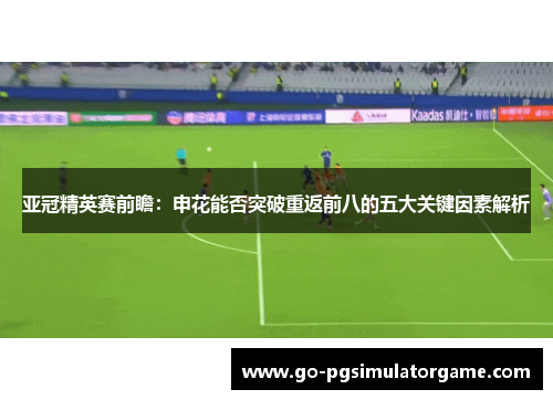 亚冠精英赛前瞻:申花能否突破重返前八的五大关键因素解析 亚冠精英赛前瞻:申花能否突破重返前八的五大关键因素解析