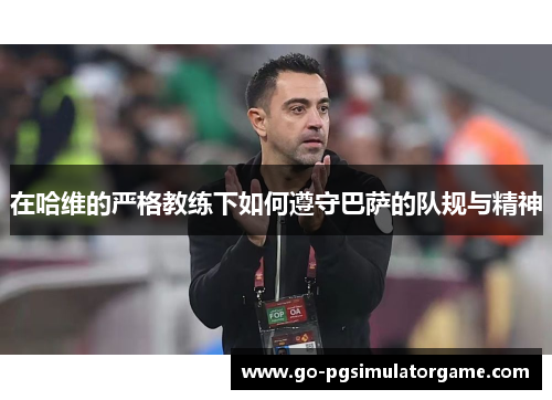 在哈维的严格教练下如何遵守巴萨的队规与精神 在哈维的严格教练下如何遵守巴萨的队规与精神