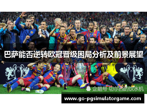 巴萨能否逆转欧冠晋级困局分析及前景展望