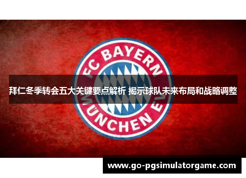 拜仁冬季转会五大关键要点解析 揭示球队未来布局和战略调整