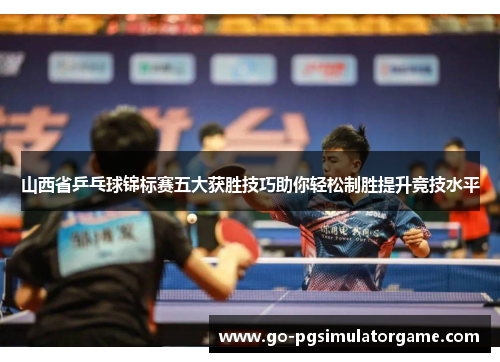 山西省乒乓球锦标赛五大获胜技巧助你轻松制胜提升竞技水平 山西省乒乓球锦标赛五大获胜技巧助你轻松制胜提升竞技水平