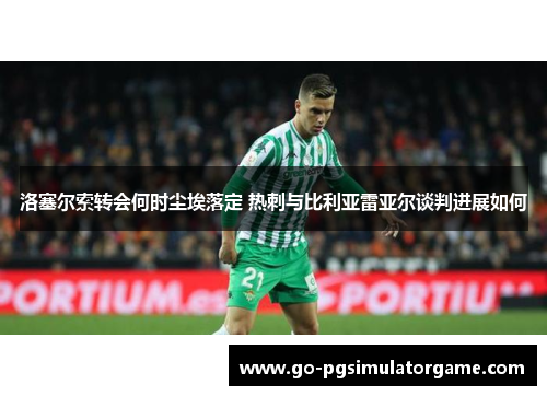 洛塞尔索转会何时尘埃落定 热刺与比利亚雷亚尔谈判进展如何 洛塞尔索转会何时尘埃落定 热刺与比利亚雷亚尔谈判进展如何