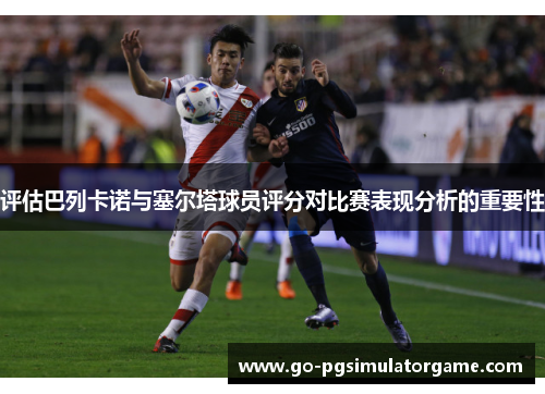 评估巴列卡诺与塞尔塔球员评分对比赛表现分析的重要性 评估巴列卡诺与塞尔塔球员评分对比赛表现分析的重要性
