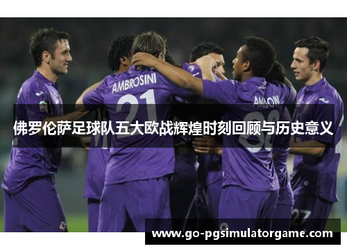 佛罗伦萨足球队五大欧战辉煌时刻回顾与历史意义 佛罗伦萨足球队五大欧战辉煌时刻回顾与历史意义