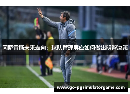 冈萨雷斯未来走向:球队管理层应如何做出明智决策 冈萨雷斯未来走向:球队管理层应如何做出明智决策