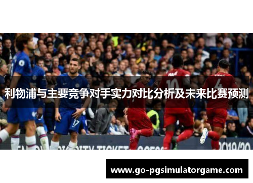 利物浦与主要竞争对手实力对比分析及未来比赛预测 利物浦与主要竞争对手实力对比分析及未来比赛预测