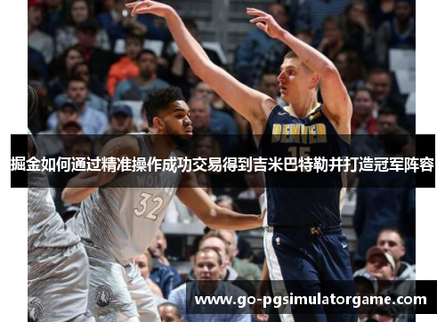 掘金如何通过精准操作成功交易得到吉米巴特勒并打造冠军阵容 掘金如何通过精准操作成功交易得到吉米巴特勒并打造冠军阵容
