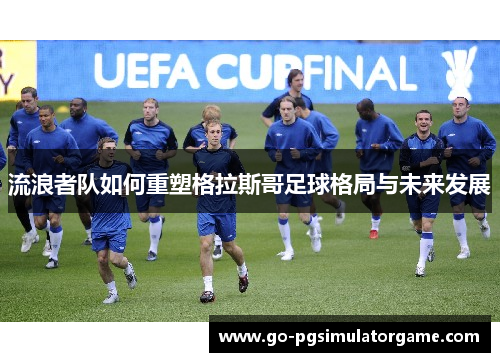 流浪者队如何重塑格拉斯哥足球格局与未来发展 流浪者队如何重塑格拉斯哥足球格局与未来发展