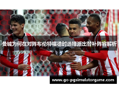 曼城为何在对阵布伦特福德时选择派出替补阵容解析 曼城为何在对阵布伦特福德时选择派出替补阵容解析