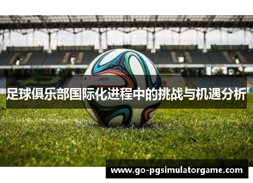 足球俱乐部国际化进程中的挑战与机遇分析