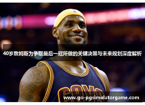 40岁詹姆斯为争取最后一冠所做的关键决策与未来规划深度解析 40岁詹姆斯为争取最后一冠所做的关键决策与未来规划深度解析
