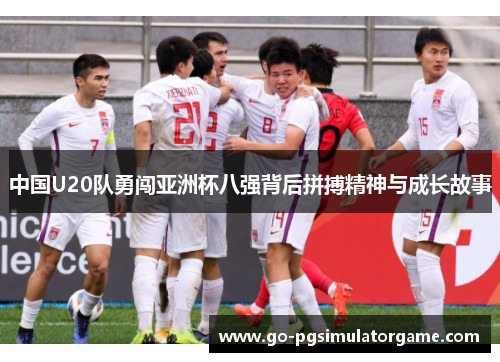 中国U20队勇闯亚洲杯八强背后拼搏精神与成长故事 中国U20队勇闯亚洲杯八强背后拼搏精神与成长故事