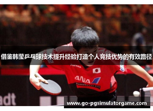 借鉴韩莹乒乓球技术提升经验打造个人竞技优势的有效路径 借鉴韩莹乒乓球技术提升经验打造个人竞技优势的有效路径