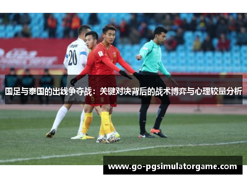 国足与泰国的出线争夺战：关键对决背后的战术博弈与心理较量分析