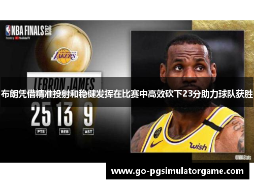 布朗凭借精准投射和稳健发挥在比赛中高效砍下23分助力球队获胜 布朗凭借精准投射和稳健发挥在比赛中高效砍下23分助力球队获胜
