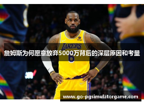 詹姆斯为何愿意放弃5000万背后的深层原因和考量 詹姆斯为何愿意放弃5000万背后的深层原因和考量