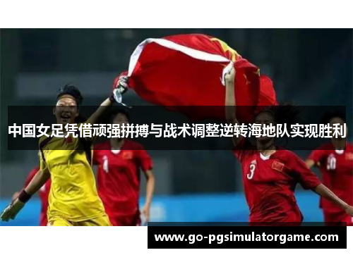 中国女足凭借顽强拼搏与战术调整逆转海地队实现胜利