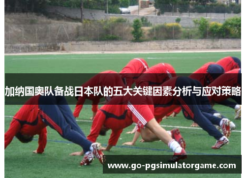 加纳国奥队备战日本队的五大关键因素分析与应对策略 加纳国奥队备战日本队的五大关键因素分析与应对策略