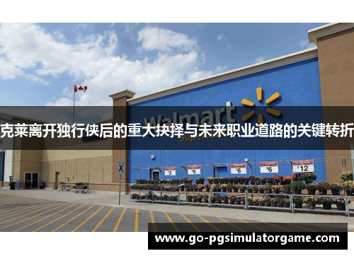 克莱离开独行侠后的重大抉择与未来职业道路的关键转折 克莱离开独行侠后的重大抉择与未来职业道路的关键转折