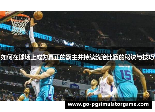 如何在球场上成为真正的霸主并持续统治比赛的秘诀与技巧 如何在球场上成为真正的霸主并持续统治比赛的秘诀与技巧