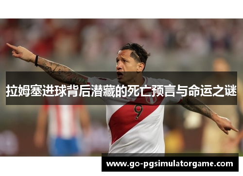 拉姆塞进球背后潜藏的死亡预言与命运之谜 拉姆塞进球背后潜藏的死亡预言与命运之谜