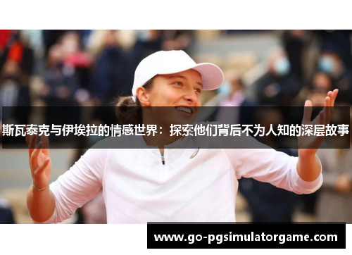 斯瓦泰克与伊埃拉的情感世界:探索他们背后不为人知的深层故事 斯瓦泰克与伊埃拉的情感世界:探索他们背后不为人知的深层故事