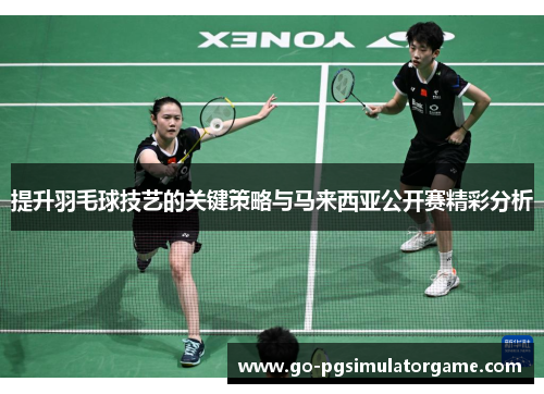 提升羽毛球技艺的关键策略与马来西亚公开赛精彩分析 提升羽毛球技艺的关键策略与马来西亚公开赛精彩分析