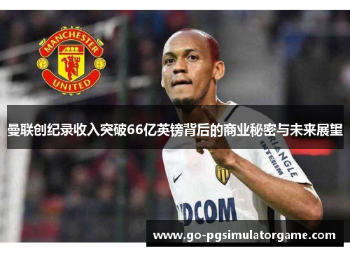 曼联创纪录收入突破66亿英镑背后的商业秘密与未来展望 曼联创纪录收入突破66亿英镑背后的商业秘密与未来展望