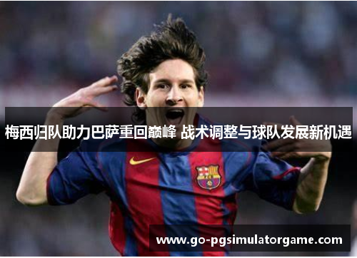 梅西归队助力巴萨重回巅峰 战术调整与球队发展新机遇 梅西归队助力巴萨重回巅峰 战术调整与球队发展新机遇