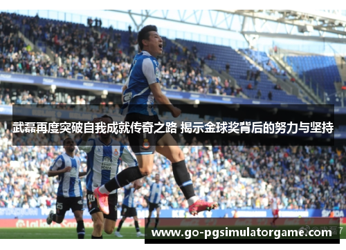 武磊再度突破自我成就传奇之路 揭示金球奖背后的努力与坚持 武磊再度突破自我成就传奇之路 揭示金球奖背后的努力与坚持