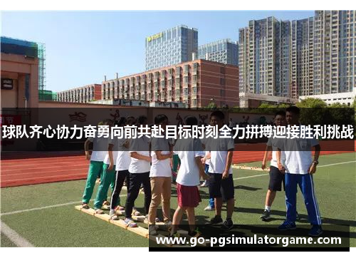 球队齐心协力奋勇向前共赴目标时刻全力拼搏迎接胜利挑战 球队齐心协力奋勇向前共赴目标时刻全力拼搏迎接胜利挑战
