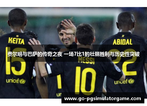 费尔明与巴萨的传奇之夜 一场7比1的壮丽胜利与历史性突破 费尔明与巴萨的传奇之夜 一场7比1的壮丽胜利与历史性突破