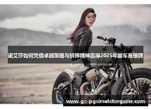 诺艾莎如何凭借卓越策略与拼搏精神赢得2025年脚车赛银牌 诺艾莎如何凭借卓越策略与拼搏精神赢得2025年脚车赛银牌