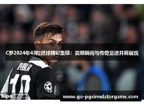 C罗2024年43粒进球精彩集锦:震撼瞬间与传奇足迹并肩展现 C罗2024年43粒进球精彩集锦:震撼瞬间与传奇足迹并肩展现