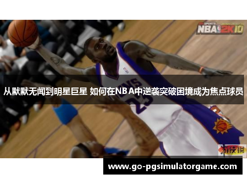 从默默无闻到明星巨星 如何在NBA中逆袭突破困境成为焦点球员 从默默无闻到明星巨星 如何在NBA中逆袭突破困境成为焦点球员