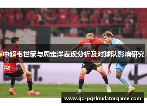 中超韦世豪与周定洋表现分析及对球队影响研究 中超韦世豪与周定洋表现分析及对球队影响研究
