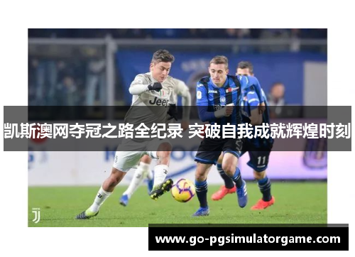 凯斯澳网夺冠之路全纪录 突破自我成就辉煌时刻 凯斯澳网夺冠之路全纪录 突破自我成就辉煌时刻