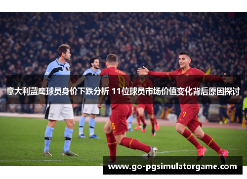 意大利蓝鹰球员身价下跌分析 11位球员市场价值变化背后原因探讨