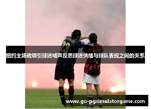 纽约主场败绩引球迷嘘声反思球迷情绪与球队表现之间的关系 纽约主场败绩引球迷嘘声反思球迷情绪与球队表现之间的关系