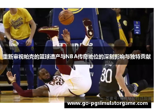 重新审视帕克的篮球遗产与NBA传奇地位的深刻影响与独特贡献 重新审视帕克的篮球遗产与NBA传奇地位的深刻影响与独特贡献